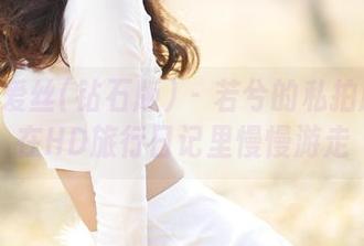 AISS爱丝(钻石版) – 若兮的私拍历程：在HD旅行日记里慢慢游走